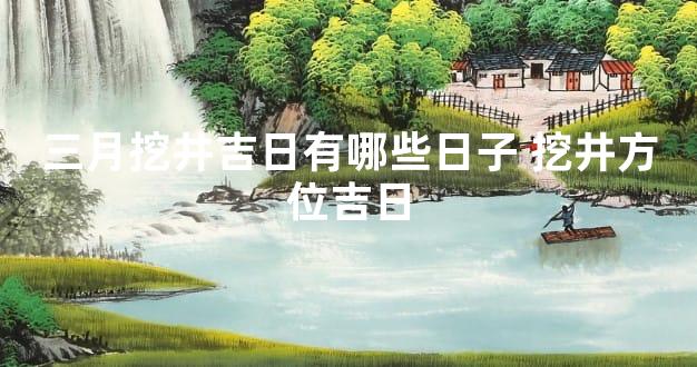 三月挖井吉日有哪些日子 挖井方位吉日